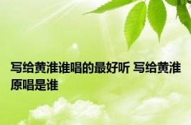 写给黄淮谁唱的最好听 写给黄淮原唱是谁