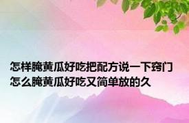 怎样腌黄瓜好吃把配方说一下窍门 怎么腌黄瓜好吃又简单放的久