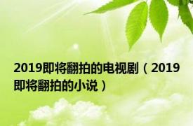 2019即将翻拍的电视剧（2019即将翻拍的小说）