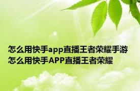 怎么用快手app直播王者荣耀手游 怎么用快手APP直播王者荣耀