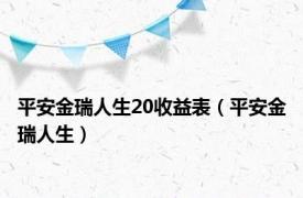 平安金瑞人生20收益表（平安金瑞人生）