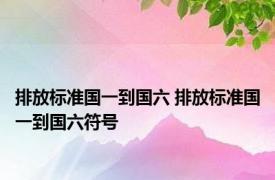 排放标准国一到国六 排放标准国一到国六符号