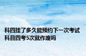 科四挂了多久能预约下一次考试 科目四考5次就作废吗