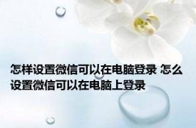 怎样设置微信可以在电脑登录 怎么设置微信可以在电脑上登录