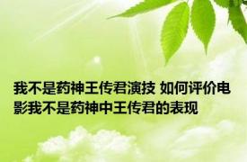 我不是药神王传君演技 如何评价电影我不是药神中王传君的表现