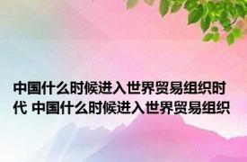 中国什么时候进入世界贸易组织时代 中国什么时候进入世界贸易组织