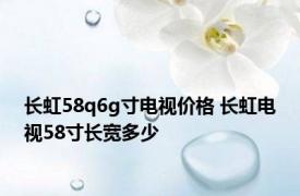 长虹58q6g寸电视价格 长虹电视58寸长宽多少