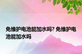 免维护电池能加水吗? 免维护电池能加水吗