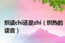 炽读chi还是zhi（炽热的读音）