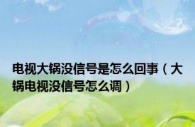 电视大锅没信号是怎么回事（大锅电视没信号怎么调）