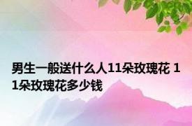 男生一般送什么人11朵玫瑰花 11朵玫瑰花多少钱 