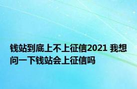 钱站到底上不上征信2021 我想问一下钱站会上征信吗