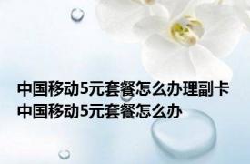 中国移动5元套餐怎么办理副卡 中国移动5元套餐怎么办