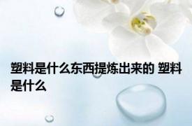 塑料是什么东西提炼出来的 塑料是什么