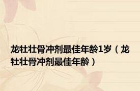 龙牡壮骨冲剂最佳年龄1岁（龙牡壮骨冲剂最佳年龄）