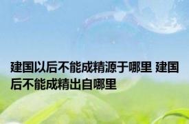 建国以后不能成精源于哪里 建国后不能成精出自哪里