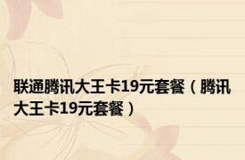 联通腾讯大王卡19元套餐（腾讯大王卡19元套餐）