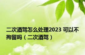 二次酒驾怎么处理2023 可以不拘留吗（二次酒驾）