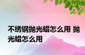 不绣钢抛光蜡怎么用 抛光蜡怎么用