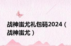 战神蚩尤礼包码2024（战神蚩尤）