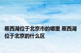 雁西湖位于北京市的哪里 雁西湖位于北京的什么区