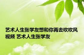 艺术人生张学友想和你再去吹吹风视频 艺术人生张学友 