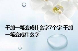 干加一笔变成什么字7个字 干加一笔变成什么字