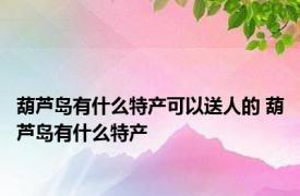 葫芦岛有什么特产可以送人的 葫芦岛有什么特产