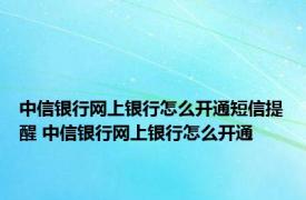 中信银行网上银行怎么开通短信提醒 中信银行网上银行怎么开通