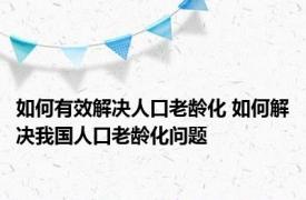 如何有效解决人口老龄化 如何解决我国人口老龄化问题