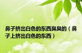 鼻子挤出白色的东西臭臭的（鼻子上挤出白色的东西）