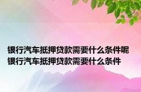 银行汽车抵押贷款需要什么条件呢 银行汽车抵押贷款需要什么条件