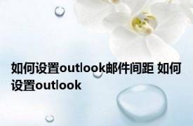 如何设置outlook邮件间距 如何设置outlook