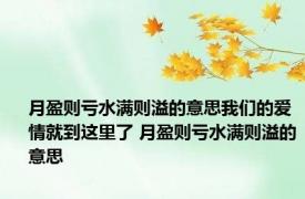 月盈则亏水满则溢的意思我们的爱情就到这里了 月盈则亏水满则溢的意思