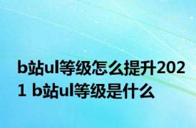 b站ul等级怎么提升2021 b站ul等级是什么