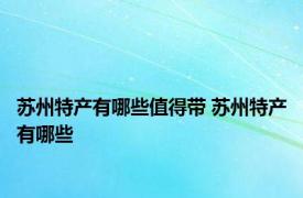 苏州特产有哪些值得带 苏州特产有哪些