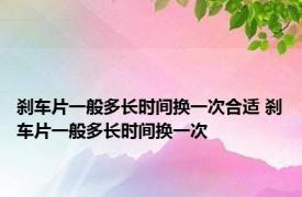 刹车片一般多长时间换一次合适 刹车片一般多长时间换一次