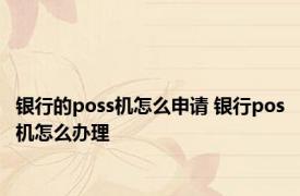 银行的poss机怎么申请 银行pos机怎么办理