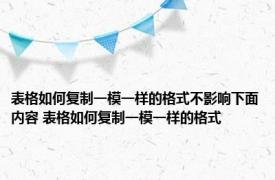 表格如何复制一模一样的格式不影响下面内容 表格如何复制一模一样的格式