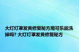 大灯灯罩发黄修复秘方用可乐能洗掉吗? 大灯灯罩发黄修复秘方