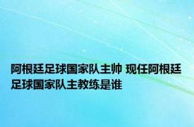 阿根廷足球国家队主帅 现任阿根廷足球国家队主教练是谁