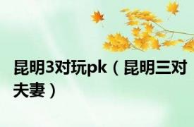 昆明3对玩pk（昆明三对夫妻）