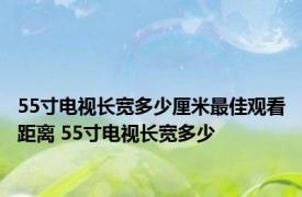 55寸电视长宽多少厘米最佳观看距离 55寸电视长宽多少