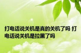 打电话说关机是真的关机了吗 打电话说关机是拉黑了吗