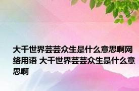 大千世界芸芸众生是什么意思啊网络用语 大千世界芸芸众生是什么意思啊