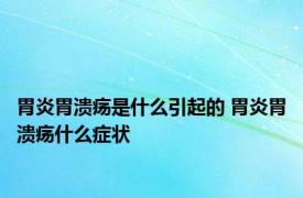 胃炎胃溃疡是什么引起的 胃炎胃溃疡什么症状 