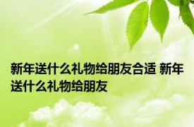 新年送什么礼物给朋友合适 新年送什么礼物给朋友