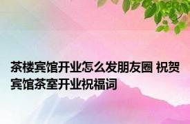 茶楼宾馆开业怎么发朋友圈 祝贺宾馆茶室开业祝福词