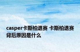 casper卡斯柏退赛 卡斯柏退赛背后原因是什么