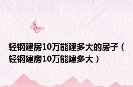 轻钢建房10万能建多大的房子（轻钢建房10万能建多大）